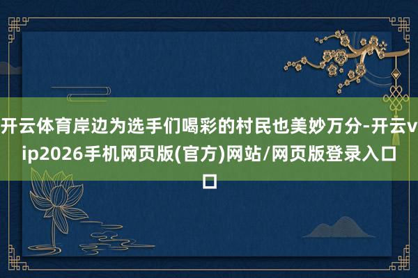 开云体育岸边为选手们喝彩的村民也美妙万分-开云vip2026手机网页版(官方)网站/网页版登录入口