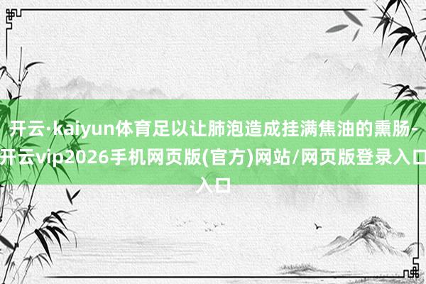 开云·kaiyun体育足以让肺泡造成挂满焦油的熏肠-开云vip2026手机网页版(官方)网站/网页版登录入口