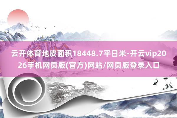 云开体育地皮面积18448.7平日米-开云vip2026手机网页版(官方)网站/网页版登录入口