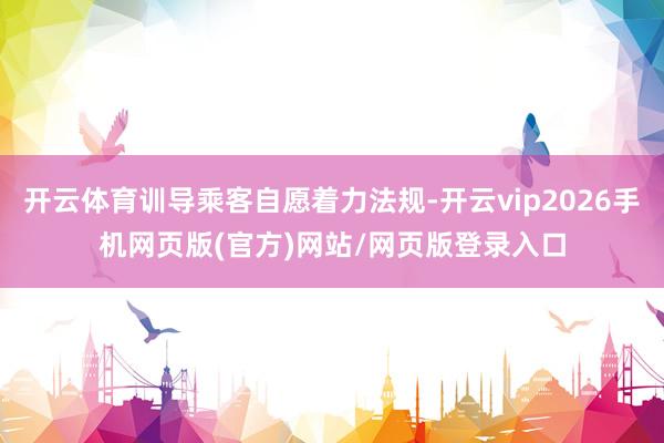 开云体育训导乘客自愿着力法规-开云vip2026手机网页版(官方)网站/网页版登录入口