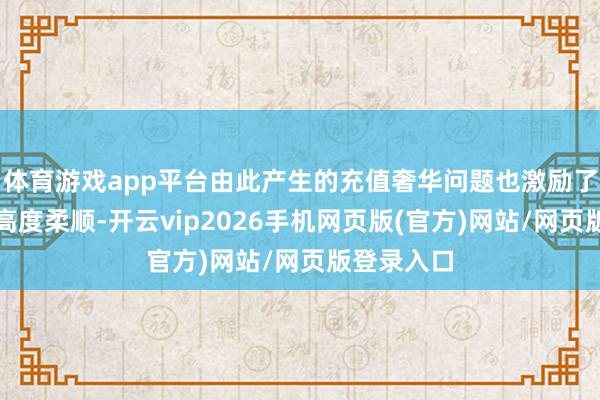 体育游戏app平台由此产生的充值奢华问题也激励了社会各界高度柔顺-开云vip2026手机网页版(官方)网站/网页版登录入口