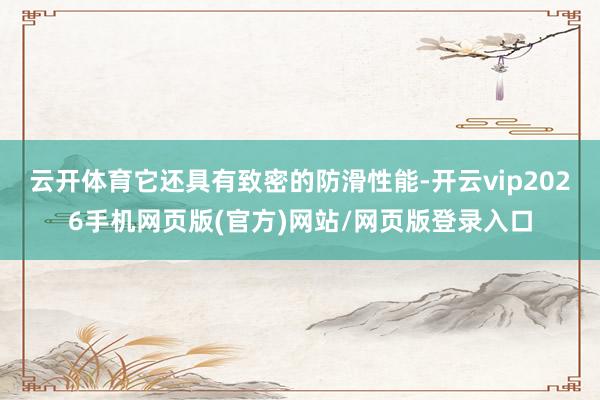 云开体育它还具有致密的防滑性能-开云vip2026手机网页版(官方)网站/网页版登录入口