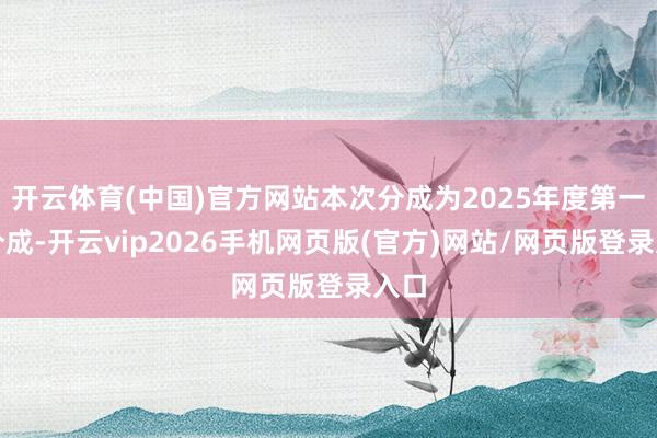 开云体育(中国)官方网站本次分成为2025年度第一次分成-开云vip2026手机网页版(官方)网站/网页版登录入口