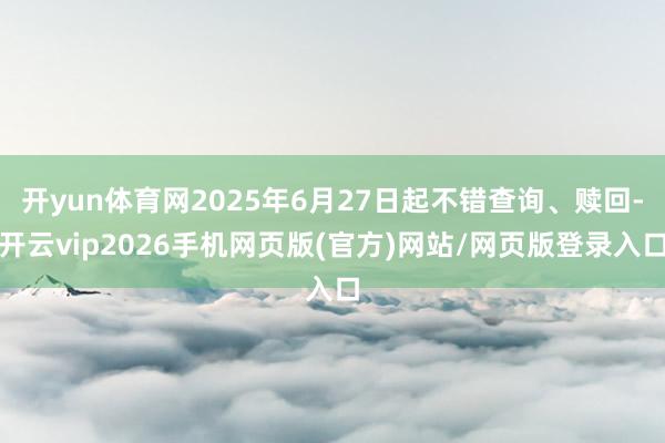 开yun体育网2025年6月27日起不错查询、赎回-开云vip2026手机网页版(官方)网站/网页版登录入口