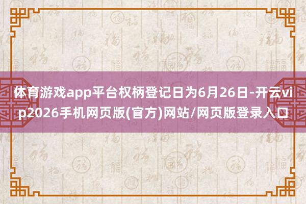 体育游戏app平台权柄登记日为6月26日-开云vip2026手机网页版(官方)网站/网页版登录入口