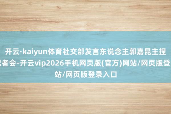 开云·kaiyun体育社交部发言东说念主郭嘉昆主捏例行记者会-开云vip2026手机网页版(官方)网站/网页版登录入口