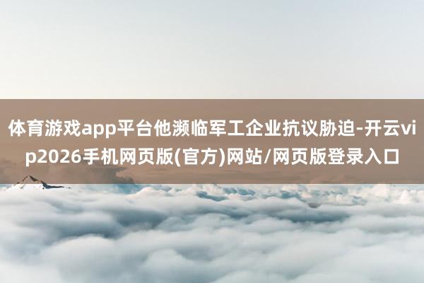 体育游戏app平台他濒临军工企业抗议胁迫-开云vip2026手机网页版(官方)网站/网页版登录入口