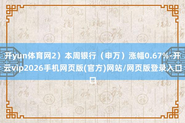 开yun体育网2）本周银行（申万）涨幅0.67%-开云vip2026手机网页版(官方)网站/网页版登录入口