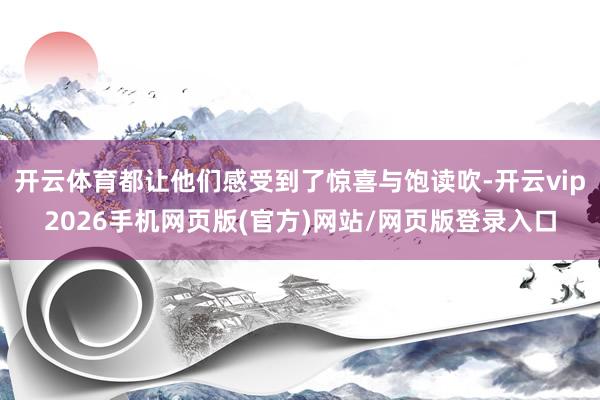 开云体育都让他们感受到了惊喜与饱读吹-开云vip2026手机网页版(官方)网站/网页版登录入口