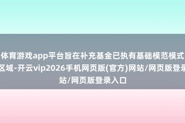 体育游戏app平台旨在补充基金已执有基础模范模式袒护区域-开云vip2026手机网页版(官方)网站/网页版登录入口