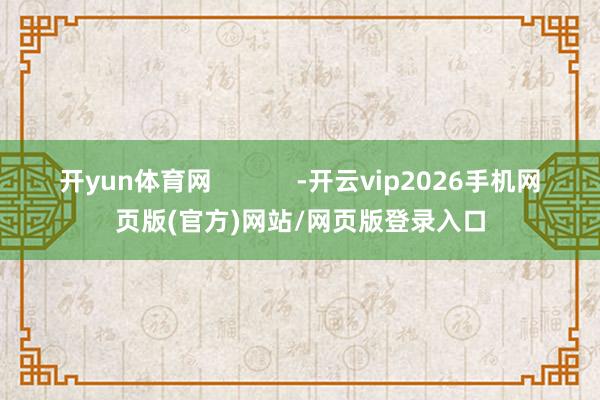 开yun体育网            -开云vip2026手机网页版(官方)网站/网页版登录入口