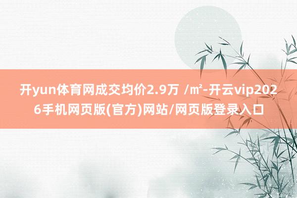 开yun体育网成交均价2.9万 /㎡-开云vip2026手机网页版(官方)网站/网页版登录入口