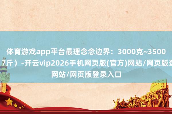 体育游戏app平台最理念念边界：3000克~3500克（6～7斤）-开云vip2026手机网页版(官方)网站/网页版登录入口