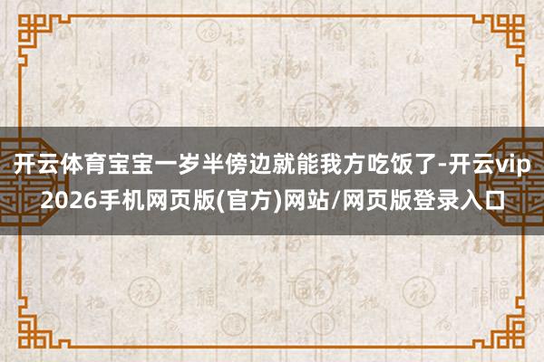 开云体育宝宝一岁半傍边就能我方吃饭了-开云vip2026手机网页版(官方)网站/网页版登录入口