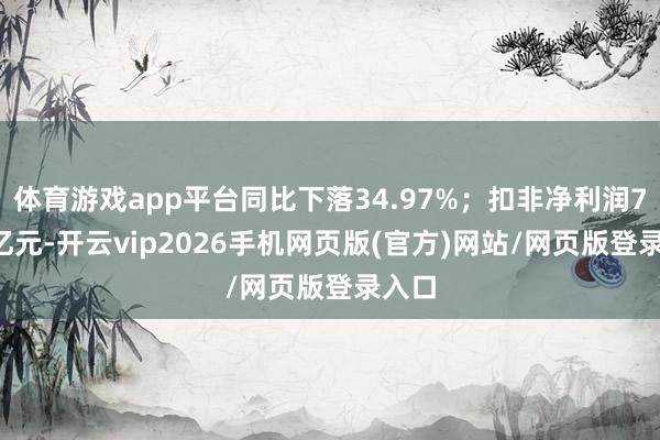 体育游戏app平台同比下落34.97%；扣非净利润7.55亿元-开云vip2026手机网页版(官方)网站/网页版登录入口