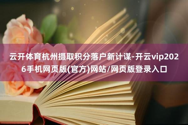 云开体育杭州摄取积分落户新计谋-开云vip2026手机网页版(官方)网站/网页版登录入口
