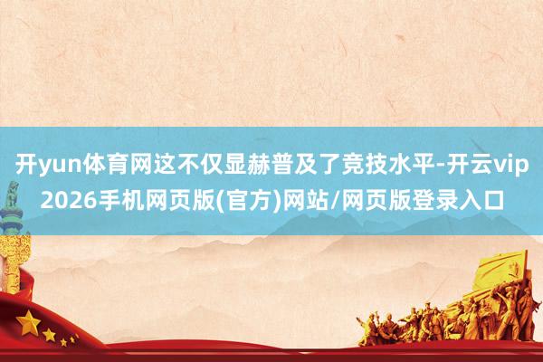 开yun体育网这不仅显赫普及了竞技水平-开云vip2026手机网页版(官方)网站/网页版登录入口