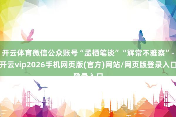 开云体育微信公众账号“孟栖笔谈”“辉常不雅察”-开云vip2026手机网页版(官方)网站/网页版登录入口
