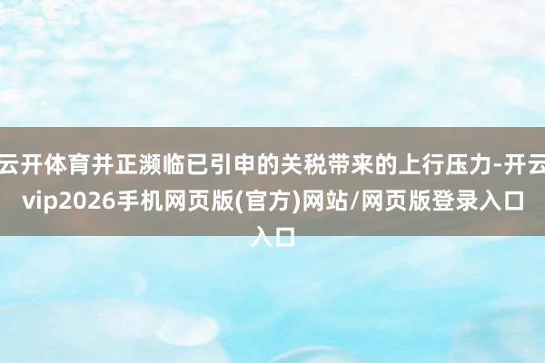 云开体育并正濒临已引申的关税带来的上行压力-开云vip2026手机网页版(官方)网站/网页版登录入口