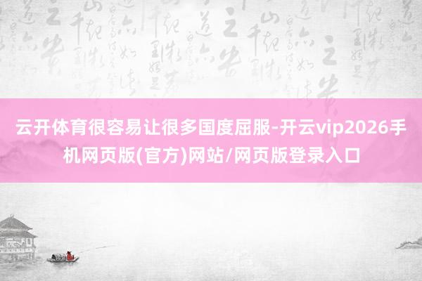 云开体育很容易让很多国度屈服-开云vip2026手机网页版(官方)网站/网页版登录入口