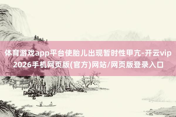 体育游戏app平台使胎儿出现暂时性甲亢-开云vip2026手机网页版(官方)网站/网页版登录入口