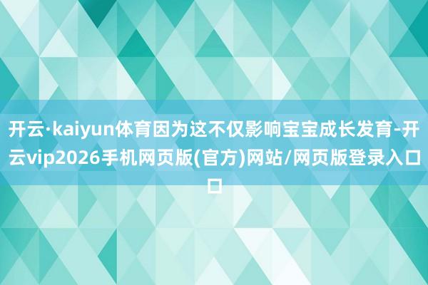 开云·kaiyun体育因为这不仅影响宝宝成长发育-开云vip2026手机网页版(官方)网站/网页版登录入口