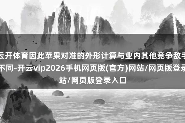 云开体育因此苹果对准的外形计算与业内其他竞争敌手有所不同-开云vip2026手机网页版(官方)网站/网页版登录入口