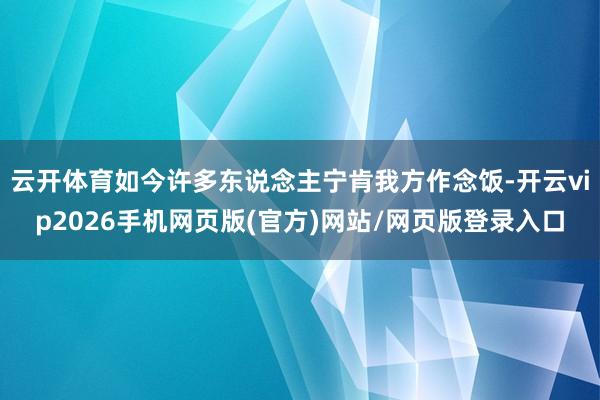 云开体育如今许多东说念主宁肯我方作念饭-开云vip2026手机网页版(官方)网站/网页版登录入口