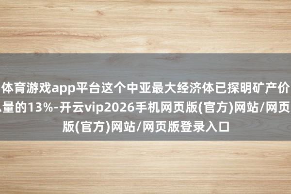 体育游戏app平台这个中亚最大经济体已探明矿产价值占大家总量的13%-开云vip2026手机网页版(官方)网站/网页版登录入口