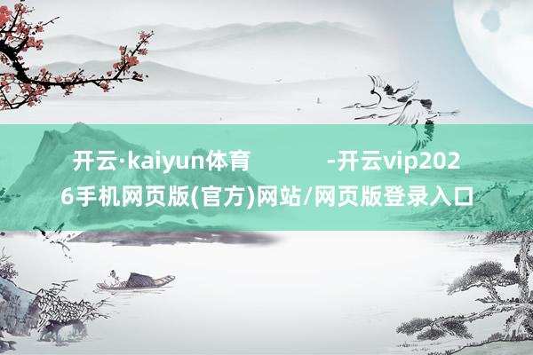 开云·kaiyun体育            -开云vip2026手机网页版(官方)网站/网页版登录入口