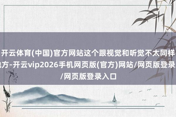 开云体育(中国)官方网站这个跟视觉和听觉不太同样的地方-开云vip2026手机网页版(官方)网站/网页版登录入口