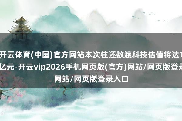 开云体育(中国)官方网站本次往还数渡科技估值将达13.56亿元-开云vip2026手机网页版(官方)网站/网页版登录入口