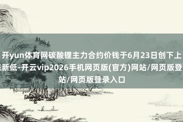 开yun体育网碳酸锂主力合约价钱于6月23日创下上市以来新低-开云vip2026手机网页版(官方)网站/网页版登录入口