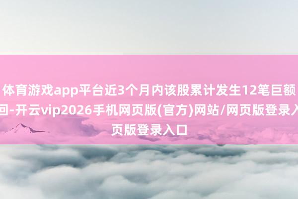 体育游戏app平台近3个月内该股累计发生12笔巨额来回-开云vip2026手机网页版(官方)网站/网页版登录入口