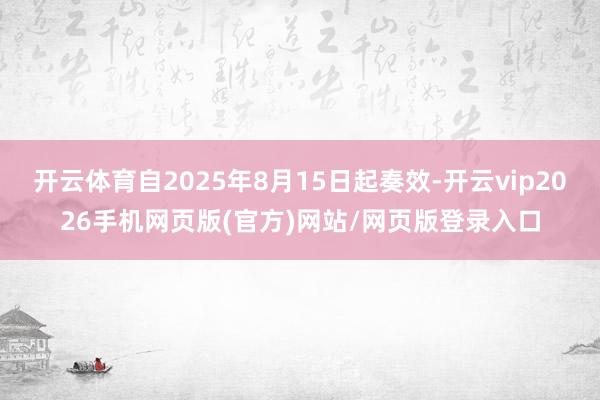 开云体育自2025年8月15日起奏效-开云vip2026手机网页版(官方)网站/网页版登录入口