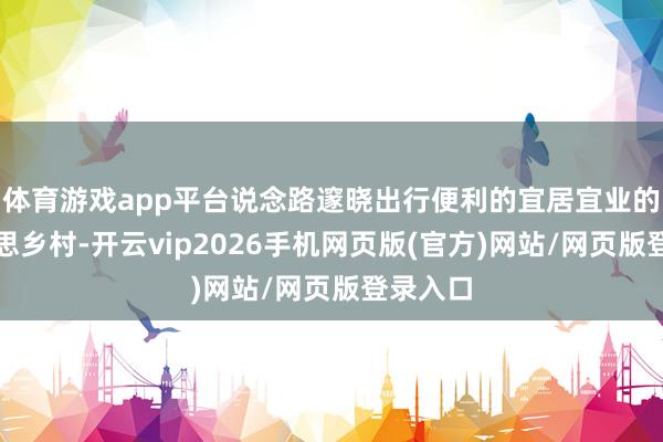 体育游戏app平台说念路邃晓出行便利的宜居宜业的和好意思乡村-开云vip2026手机网页版(官方)网站/网页版登录入口