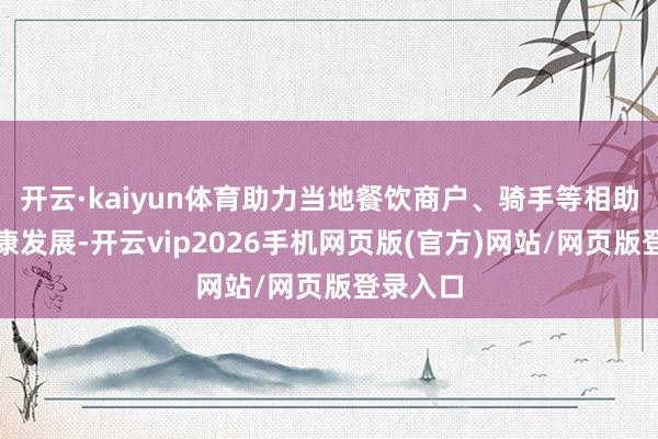 开云·kaiyun体育助力当地餐饮商户、骑手等相助伙伴健康发展-开云vip2026手机网页版(官方)网站/网页版登录入口