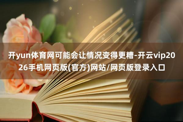 开yun体育网可能会让情况变得更糟-开云vip2026手机网页版(官方)网站/网页版登录入口