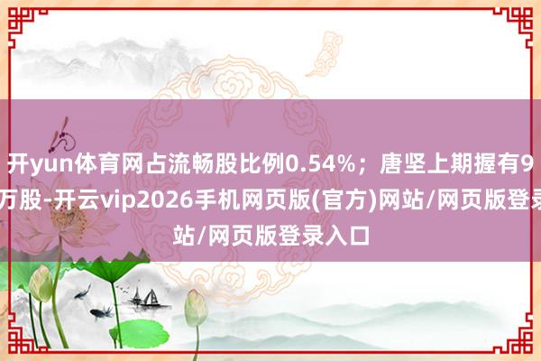开yun体育网占流畅股比例0.54%；唐坚上期握有93.38万股-开云vip2026手机网页版(官方)网站/网页版登录入口