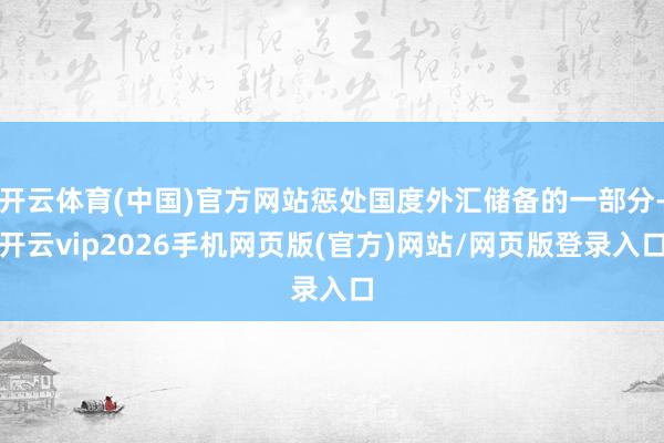 开云体育(中国)官方网站惩处国度外汇储备的一部分-开云vip2026手机网页版(官方)网站/网页版登录入口