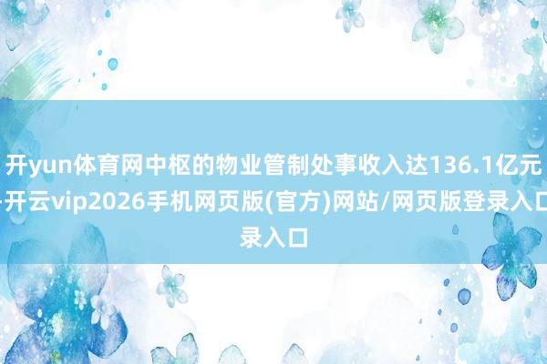 开yun体育网中枢的物业管制处事收入达136.1亿元-开云vip2026手机网页版(官方)网站/网页版登录入口