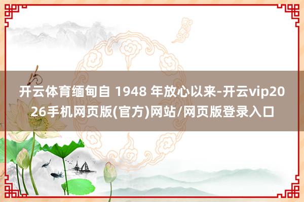 开云体育缅甸自 1948 年放心以来-开云vip2026手机网页版(官方)网站/网页版登录入口