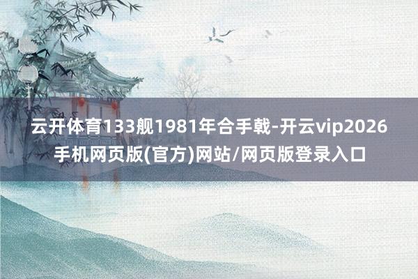 云开体育133舰1981年合手戟-开云vip2026手机网页版(官方)网站/网页版登录入口