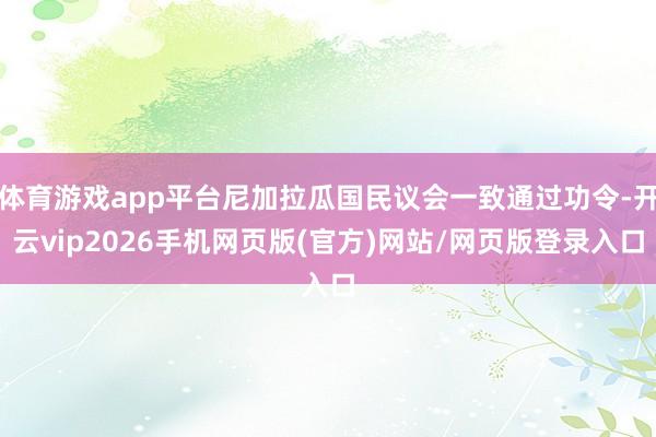 体育游戏app平台尼加拉瓜国民议会一致通过功令-开云vip2026手机网页版(官方)网站/网页版登录入口