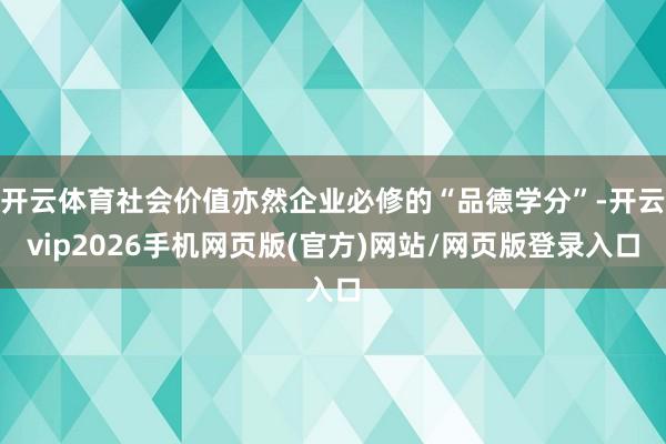 开云体育社会价值亦然企业必修的“品德学分”-开云vip2026手机网页版(官方)网站/网页版登录入口