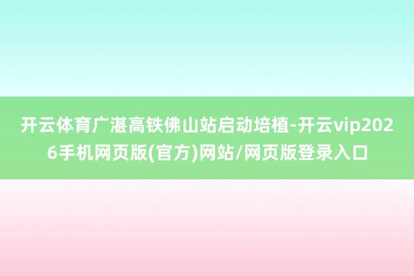 开云体育广湛高铁佛山站启动培植-开云vip2026手机网页版(官方)网站/网页版登录入口