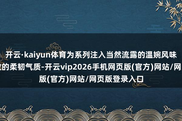 开云·kaiyun体育为系列注入当然流露的温婉风味与千里静内敛的柔韧气质-开云vip2026手机网页版(官方)网站/网页版登录入口
