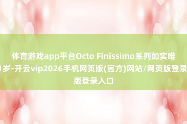 体育游戏app平台Octo Finissimo系列如实唯有11岁-开云vip2026手机网页版(官方)网站/网页版登录入口