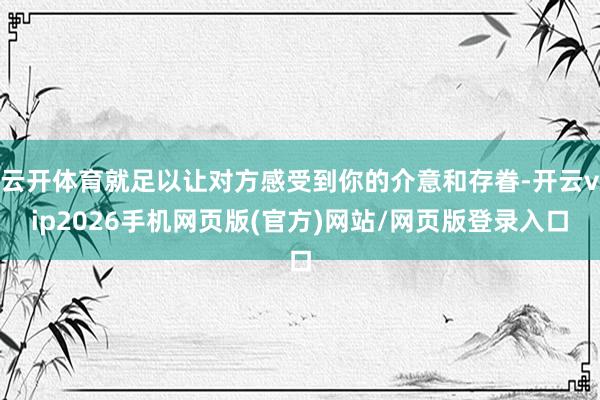 云开体育就足以让对方感受到你的介意和存眷-开云vip2026手机网页版(官方)网站/网页版登录入口