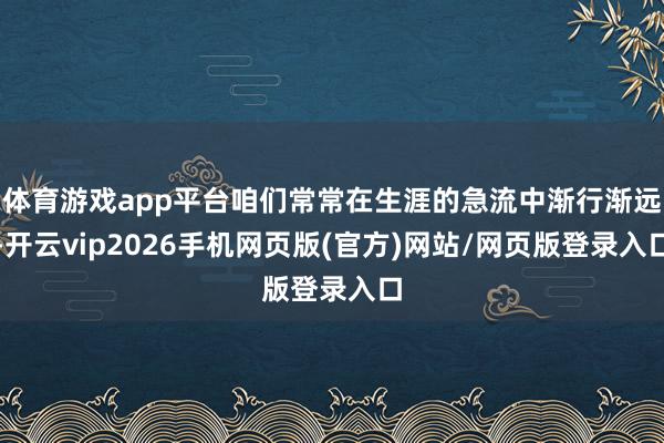 体育游戏app平台咱们常常在生涯的急流中渐行渐远-开云vip2026手机网页版(官方)网站/网页版登录入口